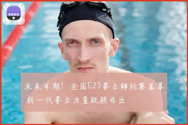 未来可期!全国U23拳击锦标赛落幕 新一代拳击力量脱颖而出