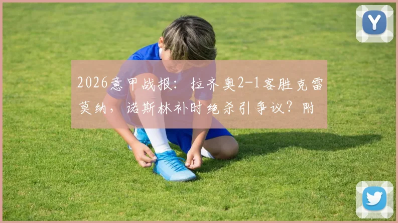 2026意甲战报:拉齐奥2-1客胜克雷莫纳,诺斯林补时绝杀引争议?附全场数据与进球回放解析