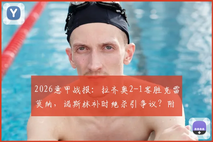 2026意甲战报:拉齐奥2-1客胜克雷莫纳,诺斯林补时绝杀引争议?附全场数据与进球回放解析