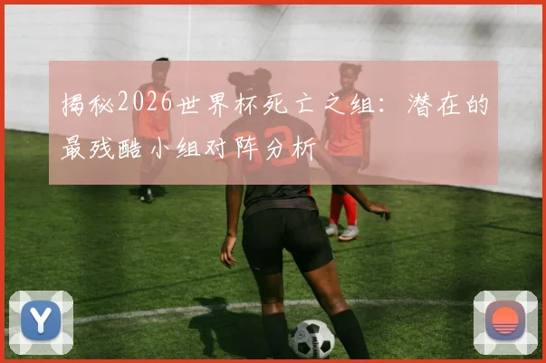 揭秘2026世界杯死亡之组：潜在的最残酷小组对阵分析