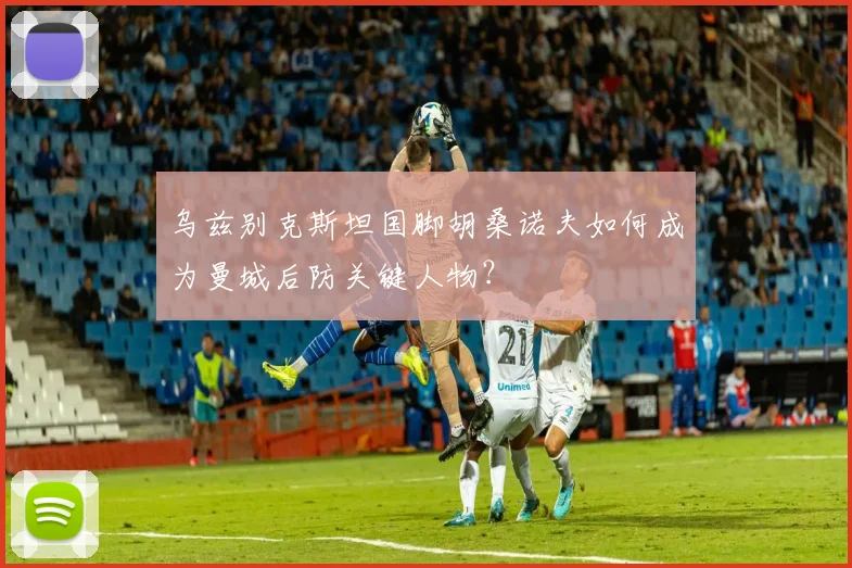 乌兹别克斯坦国脚胡桑诺夫如何成为曼城后防关键人物?