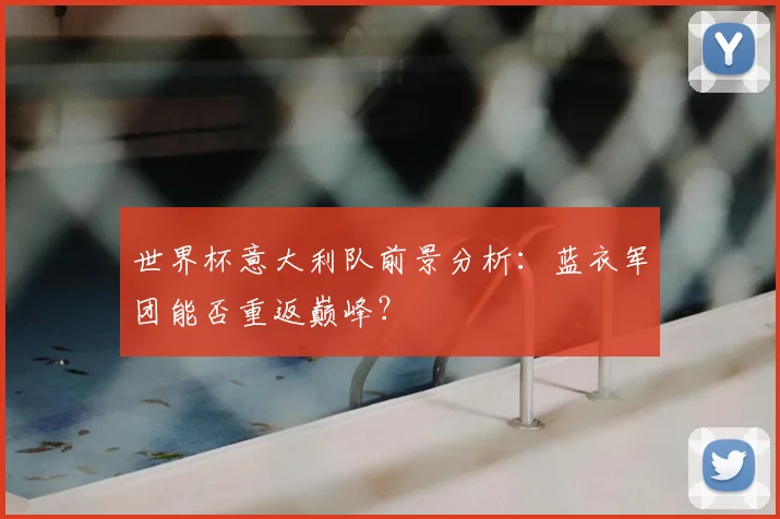 世界杯意大利队前景分析：蓝衣军团能否重返巅峰？