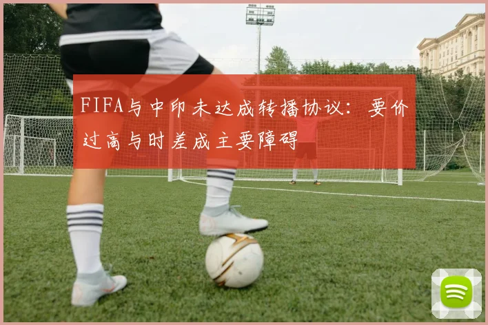 FIFA与中印未达成转播协议:要价过高与时差成主要障碍
