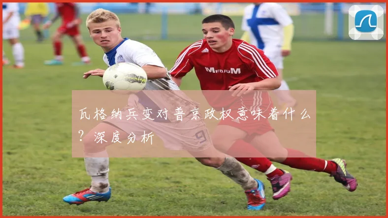 瓦格纳兵变对普京政权意味着什么？深度分析
