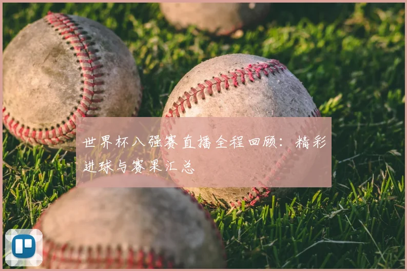 世界杯八强赛直播全程回顾:精彩进球与赛果汇总