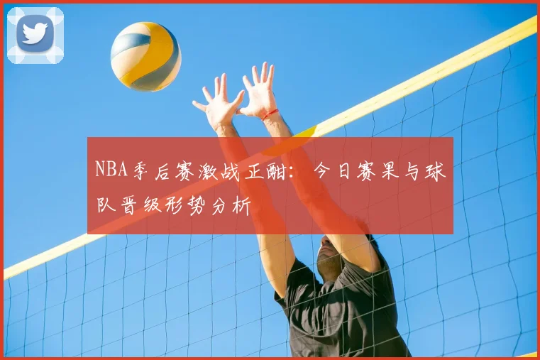 NBA季后赛激战正酣：今日赛果与球队晋级形势分析