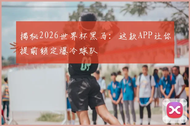揭秘2026世界杯黑马:这款APP让你提前锁定爆冷球队
