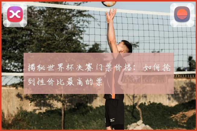 揭秘世界杯决赛门票价格:如何抢到性价比最高的票