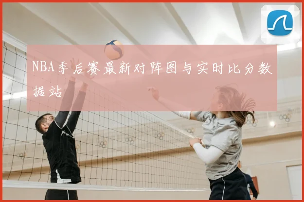 NBA季后赛最新对阵图与实时比分数据站