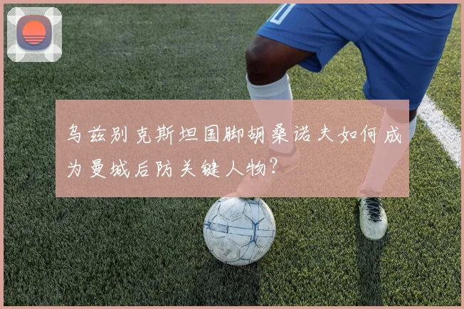乌兹别克斯坦国脚胡桑诺夫如何成为曼城后防关键人物?