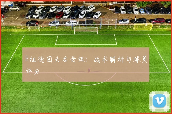 E组德国头名晋级:战术解析与球员评分