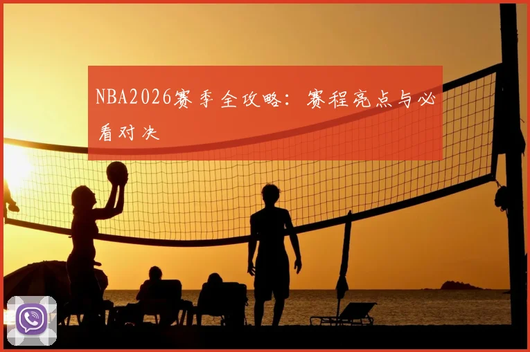 NBA2026赛季全攻略:赛程亮点与必看对决