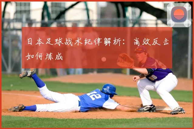 日本足球战术纪律解析:高效反击如何炼成